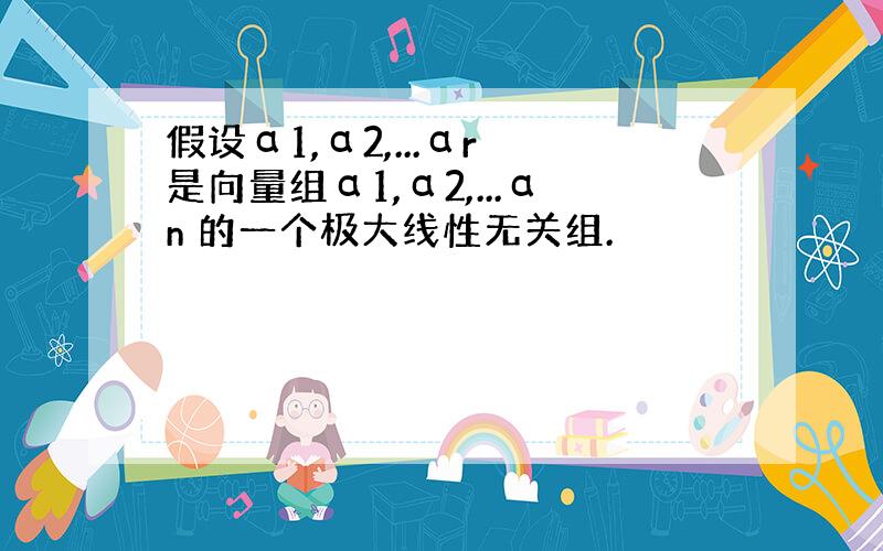 假设α1,α2,...αr 是向量组α1,α2,...αn 的一个极大线性无关组.