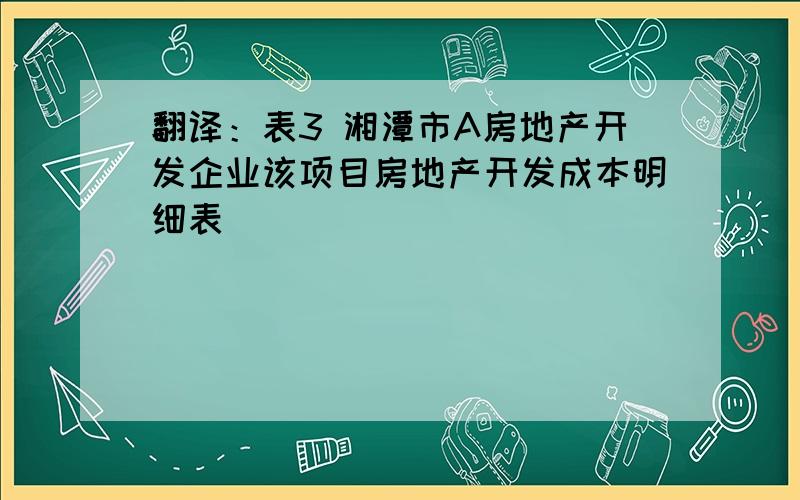 翻译：表3 湘潭市A房地产开发企业该项目房地产开发成本明细表