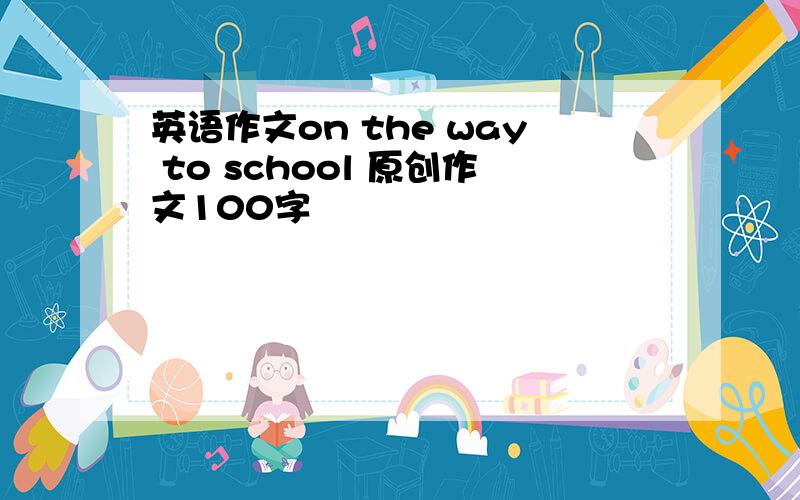 英语作文on the way to school 原创作文100字