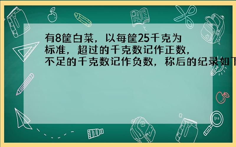 有8筐白菜，以每筐25千克为标准，超过的千克数记作正数，不足的千克数记作负数，称后的纪录如下：