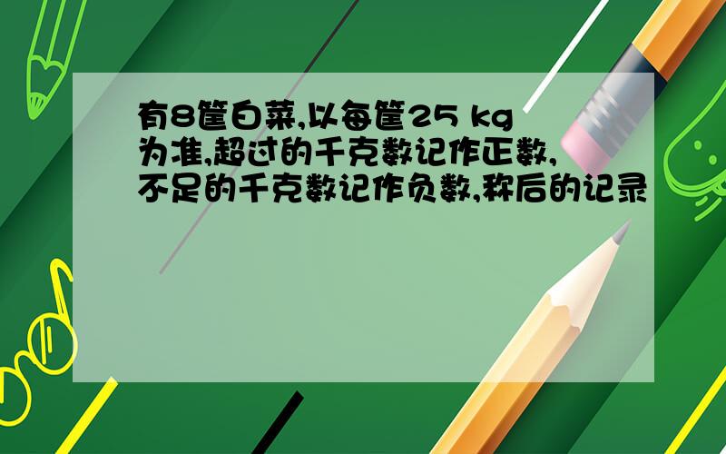 有8筐白菜,以每筐25 kg为准,超过的千克数记作正数,不足的千克数记作负数,称后的记录