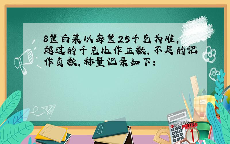 8筐白菜以每筐25千克为准,超过的千克比作正数,不足的记作负数,称量记录如下：