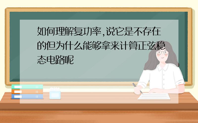 如何理解复功率,说它是不存在的但为什么能够拿来计算正弦稳态电路呢