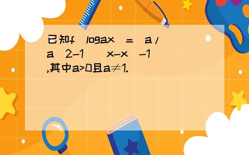 已知f（logax）=[a/a^2-1]（x-x^-1）,其中a>0且a≠1.