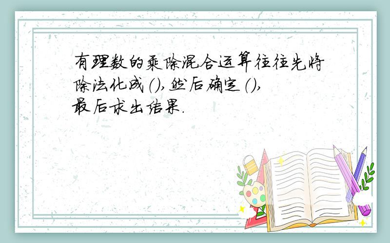 有理数的乘除混合运算往往先将除法化成（）,然后确定（）,最后求出结果.