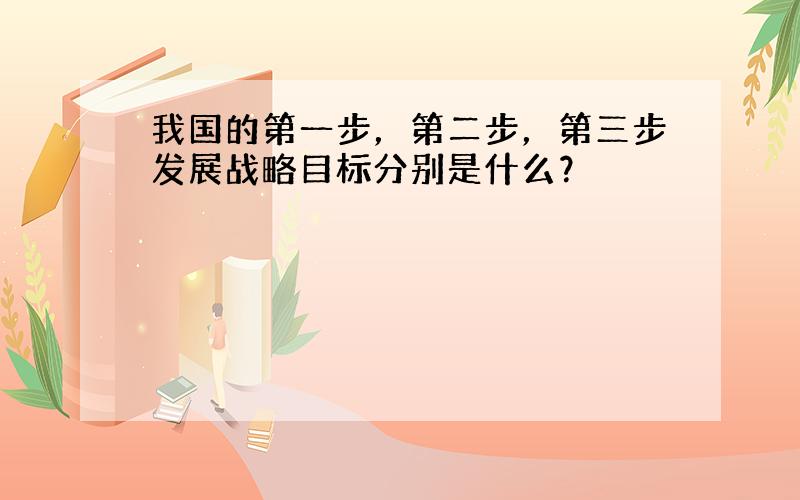 我国的第一步，第二步，第三步发展战略目标分别是什么？