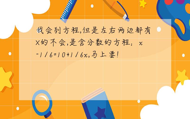 我会列方程,但是左右两边都有X的不会,是含分数的方程：x-1/6=10+1/6x,马上要!