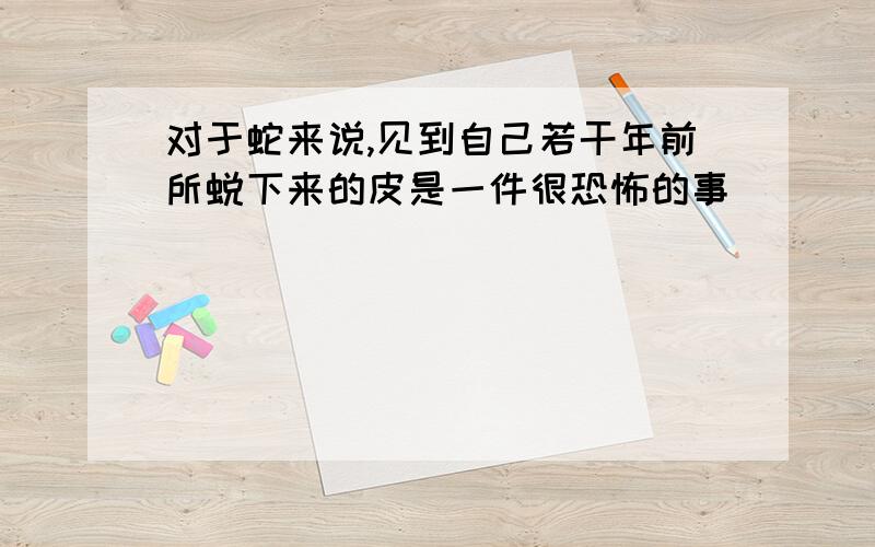 对于蛇来说,见到自己若干年前所蜕下来的皮是一件很恐怖的事