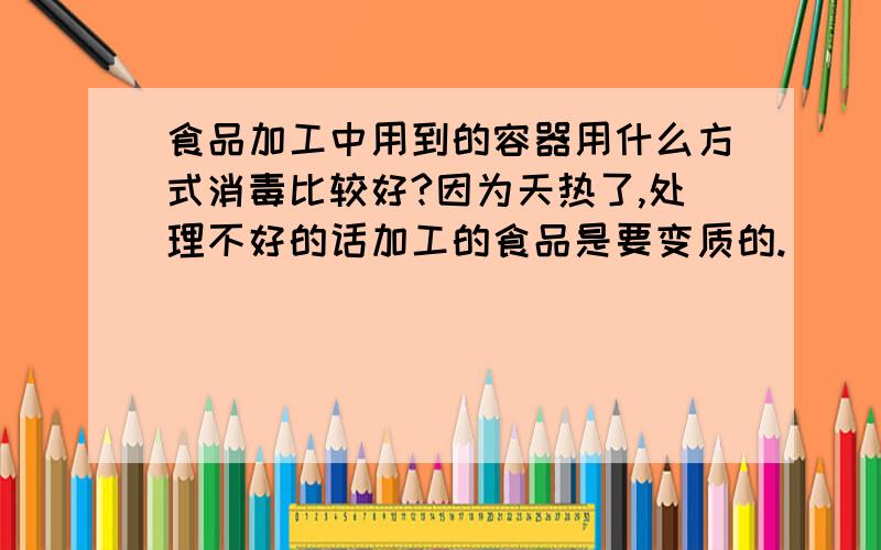 食品加工中用到的容器用什么方式消毒比较好?因为天热了,处理不好的话加工的食品是要变质的.