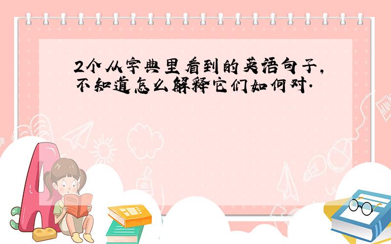 2个从字典里看到的英语句子,不知道怎么解释它们如何对.