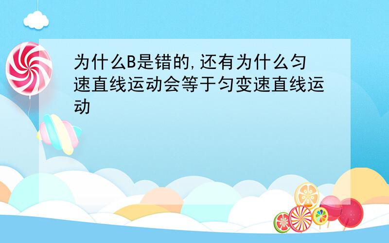 为什么B是错的,还有为什么匀速直线运动会等于匀变速直线运动