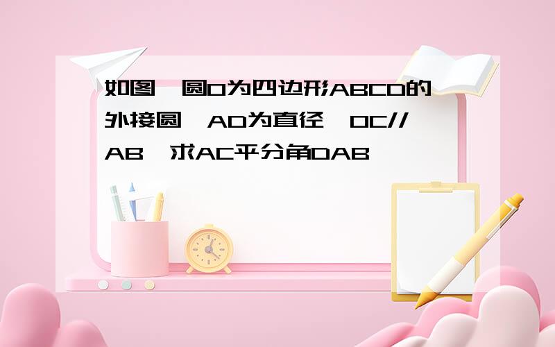 如图,圆O为四边形ABCD的外接圆,AD为直径,OC//AB,求AC平分角DAB