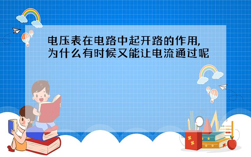 电压表在电路中起开路的作用,为什么有时候又能让电流通过呢