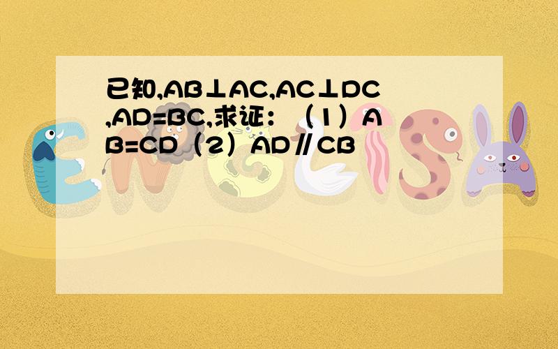 已知,AB⊥AC,AC⊥DC,AD=BC,求证：（1）AB=CD（2）AD∥CB