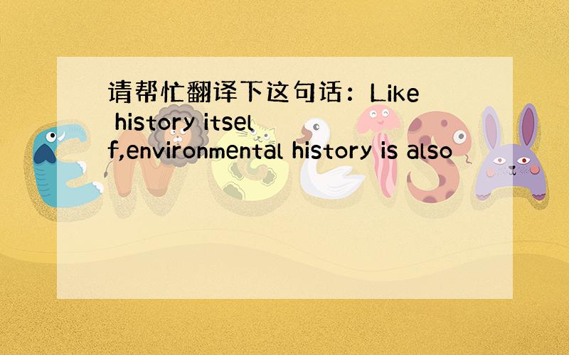 请帮忙翻译下这句话：Like history itself,environmental history is also