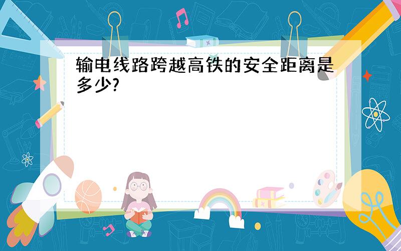 输电线路跨越高铁的安全距离是多少?