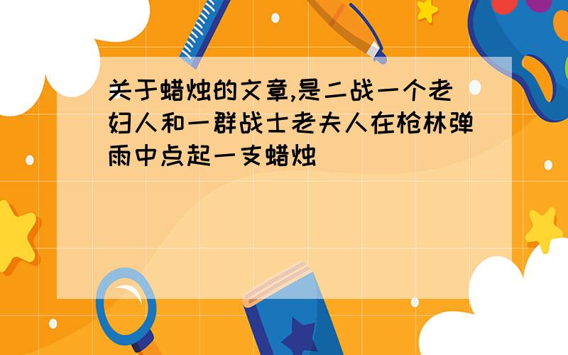 关于蜡烛的文章,是二战一个老妇人和一群战士老夫人在枪林弹雨中点起一支蜡烛