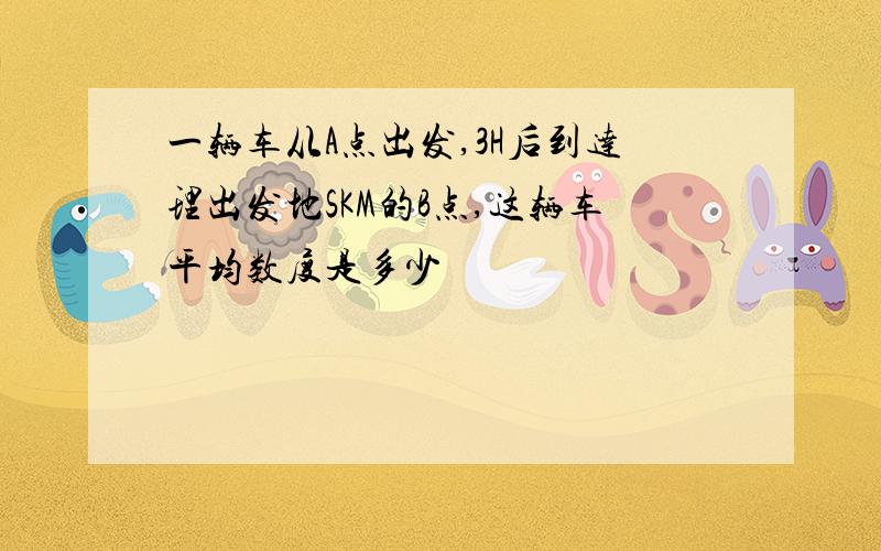 一辆车从A点出发,3H后到达理出发地SKM的B点,这辆车平均数度是多少