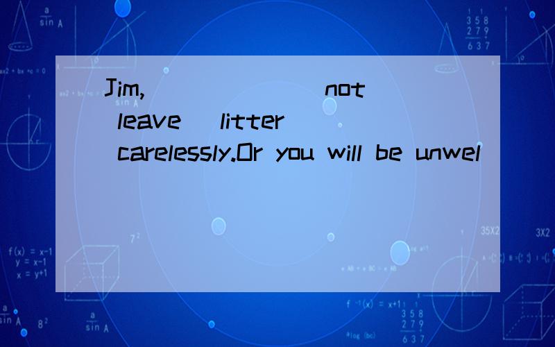 Jim,______(not leave) litter carelessly.Or you will be unwel