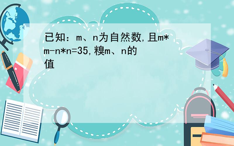 已知：m、n为自然数,且m*m-n*n=35,糗m、n的值