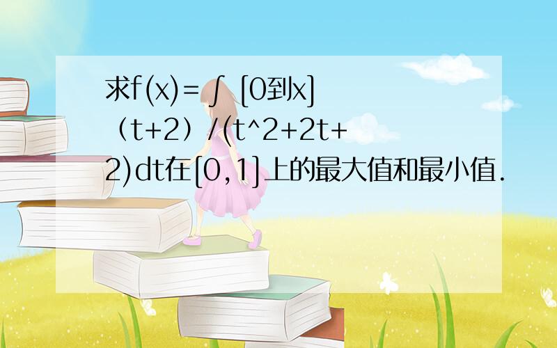 求f(x)= ∫ [0到x]（t+2）/(t^2+2t+2)dt在[0,1]上的最大值和最小值.