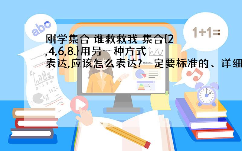 刚学集合 谁救救我 集合{2,4,6,8.}用另一种方式表达,应该怎么表达?一定要标准的、详细的正确的步骤.我刚学,