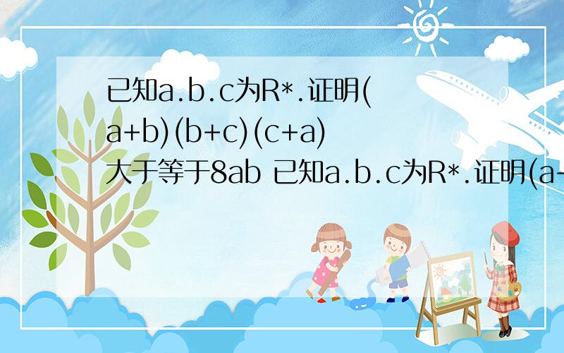 已知a.b.c为R*.证明(a+b)(b+c)(c+a)大于等于8ab 已知a.b.c为R*.证明(a+b)(b+c)(