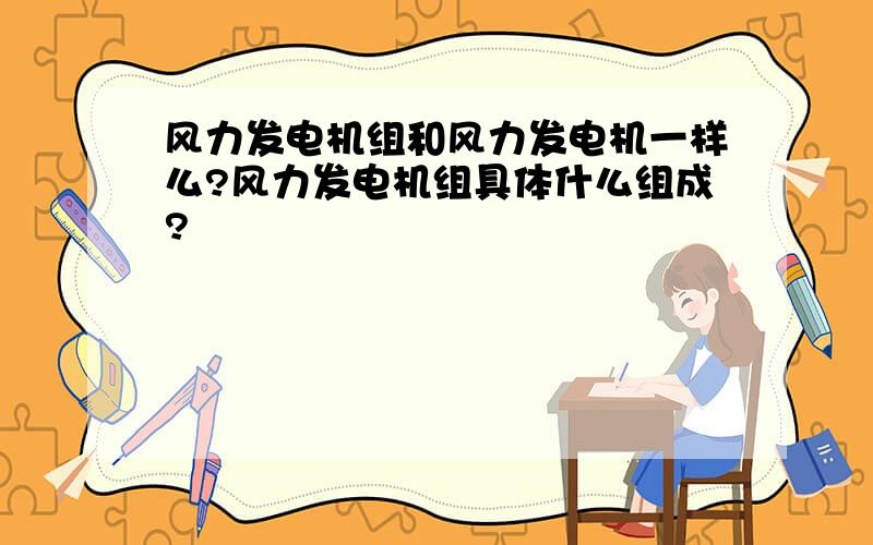 风力发电机组和风力发电机一样么?风力发电机组具体什么组成?