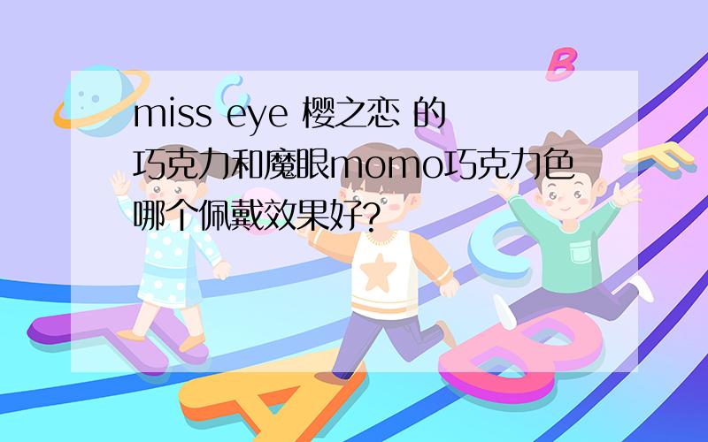 miss eye 樱之恋 的巧克力和魔眼momo巧克力色哪个佩戴效果好?