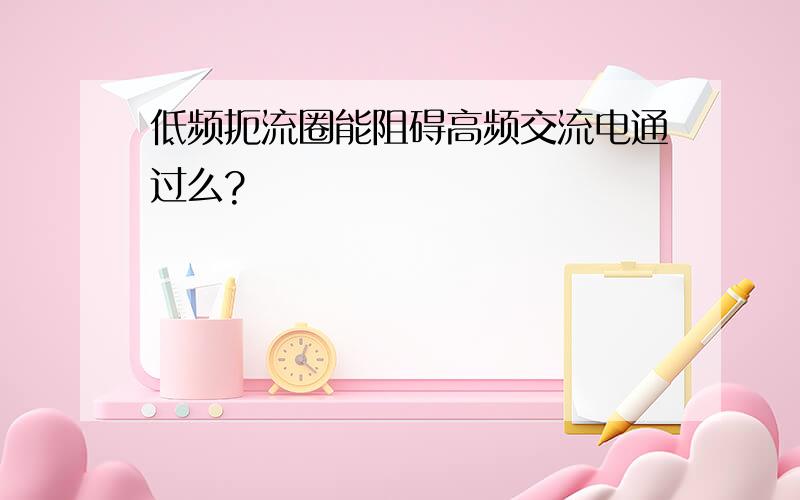 低频扼流圈能阻碍高频交流电通过么?