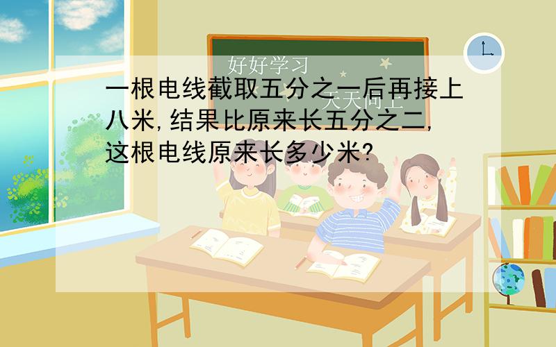 一根电线截取五分之一后再接上八米,结果比原来长五分之二,这根电线原来长多少米?