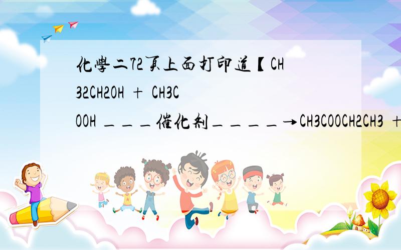 化学二72页上面打印道【CH32CH2OH + CH3COOH ___催化剂____→CH3COOCH2CH3 + H2