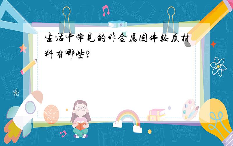 生活中常见的非金属固体轻质材料有哪些?