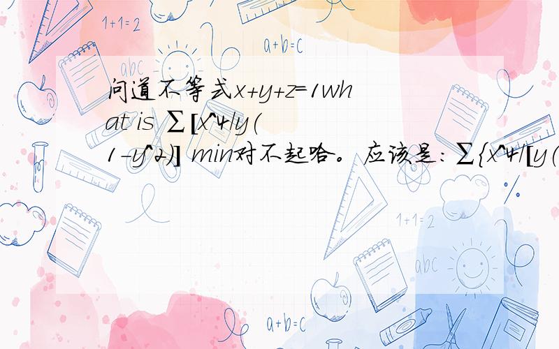 问道不等式x+y+z=1what is ∑[x^4/y(1-y^2)] min对不起哈。应该是：∑{x^4/[y(1-y