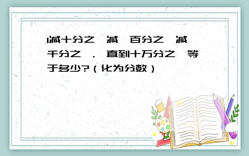 1减十分之一减一百分之一减一千分之一.一直到十万分之一等于多少?（化为分数）