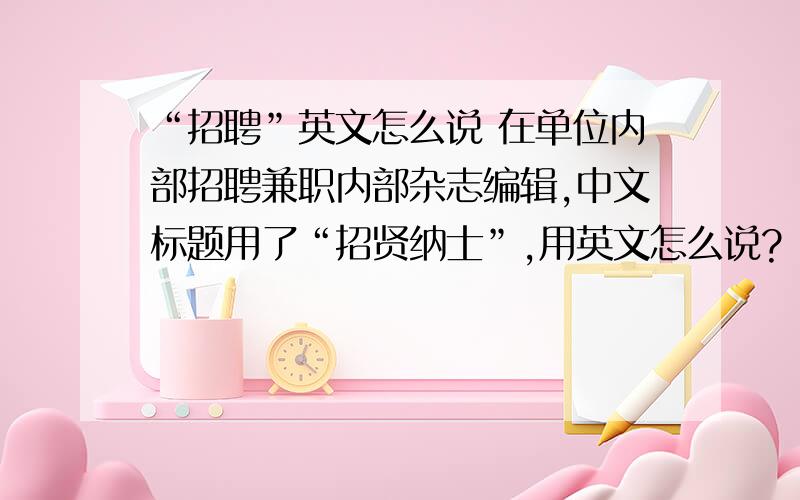 “招聘”英文怎么说 在单位内部招聘兼职内部杂志编辑,中文标题用了“招贤纳士”,用英文怎么说?