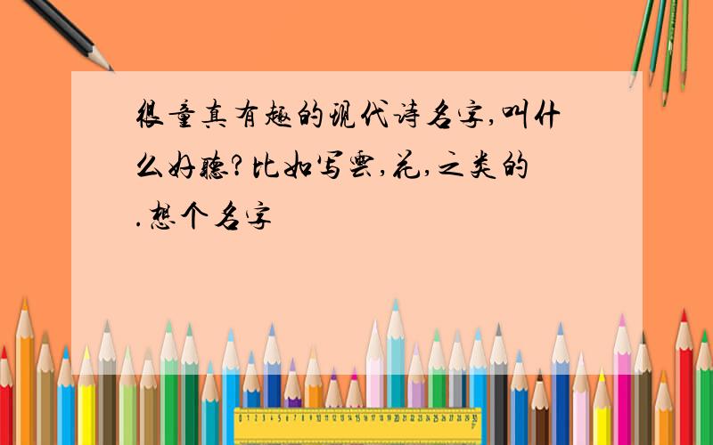 很童真有趣的现代诗名字,叫什么好听?比如写云,花,之类的.想个名字