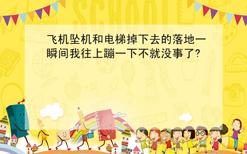 飞机坠机和电梯掉下去的落地一瞬间我往上蹦一下不就没事了?