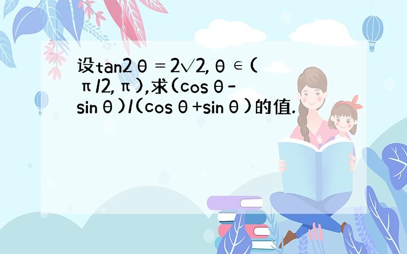 设tan2θ＝2√2,θ∈(π/2,π),求(cosθ-sinθ)/(cosθ+sinθ)的值.