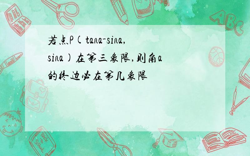 若点P(tana-sina,sina)在第三象限,则角a的终边必在第几象限