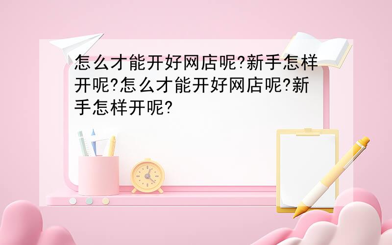 怎么才能开好网店呢?新手怎样开呢?怎么才能开好网店呢?新手怎样开呢?