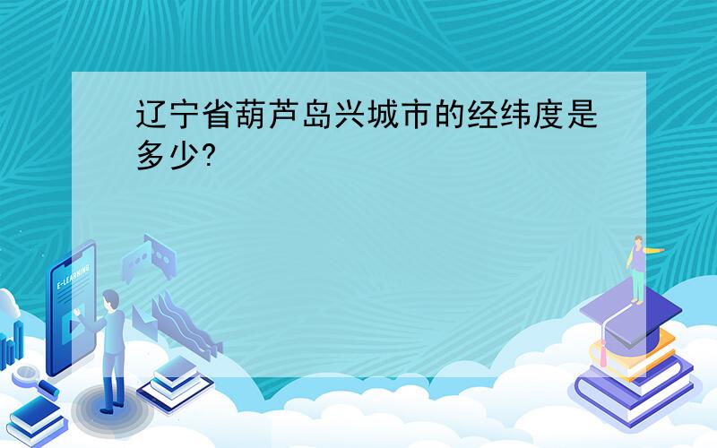 辽宁省葫芦岛兴城市的经纬度是多少?