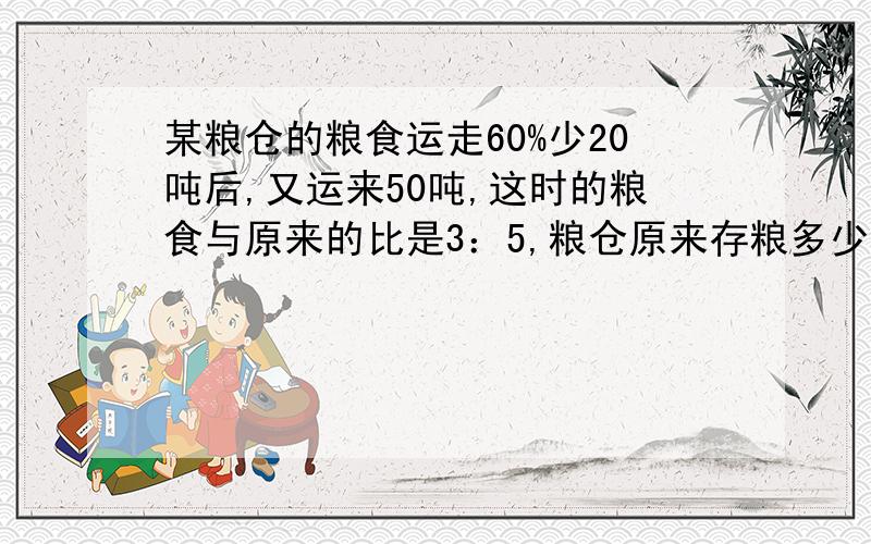 某粮仓的粮食运走60%少20吨后,又运来50吨,这时的粮食与原来的比是3：5,粮仓原来存粮多少吨?