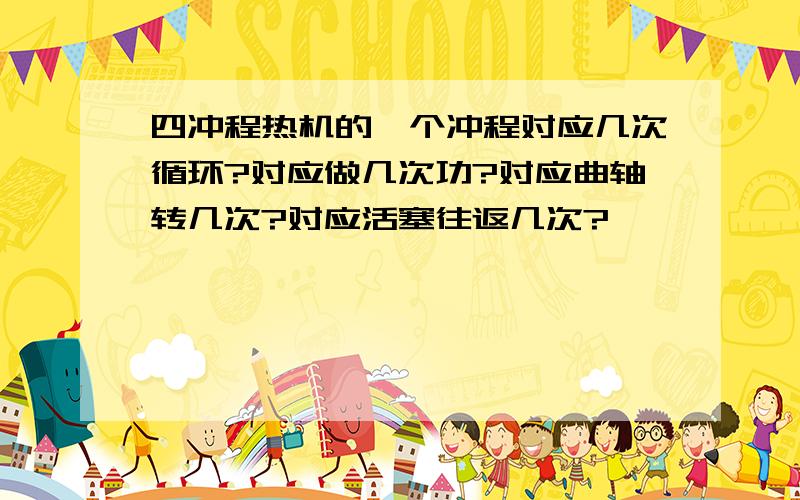 四冲程热机的一个冲程对应几次循环?对应做几次功?对应曲轴转几次?对应活塞往返几次?