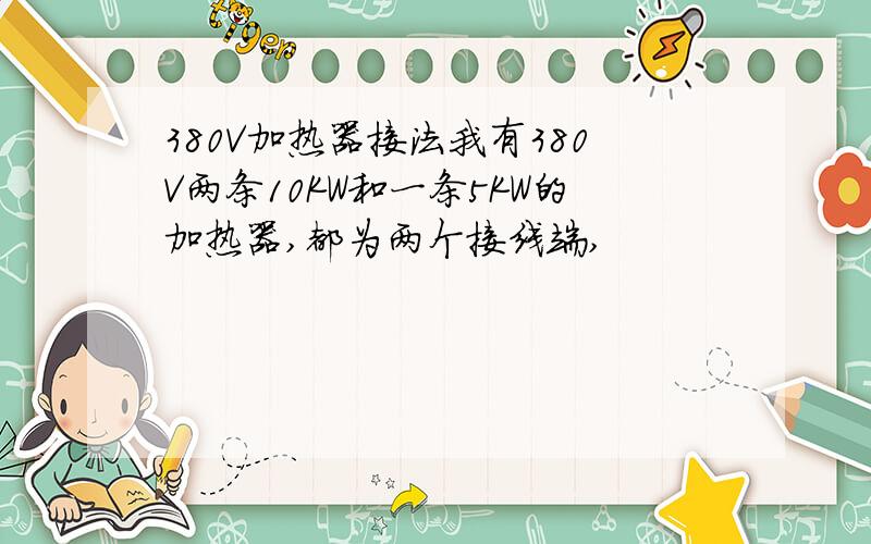 380V加热器接法我有380V两条10KW和一条5KW的加热器,都为两个接线端,