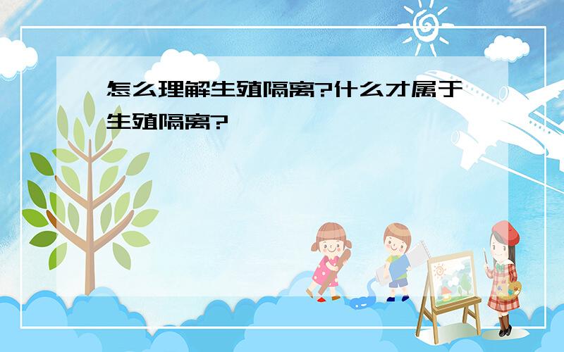 怎么理解生殖隔离?什么才属于生殖隔离?