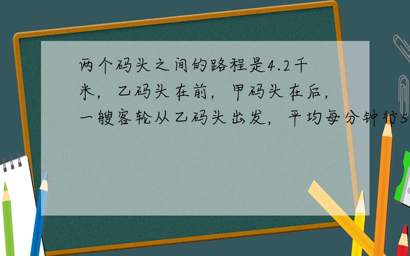 两个码头之间的路程是4.2千米，乙码头在前，甲码头在后，一艘客轮从乙码头出发，平均每分钟行500米．同时一艘快艇从甲码头