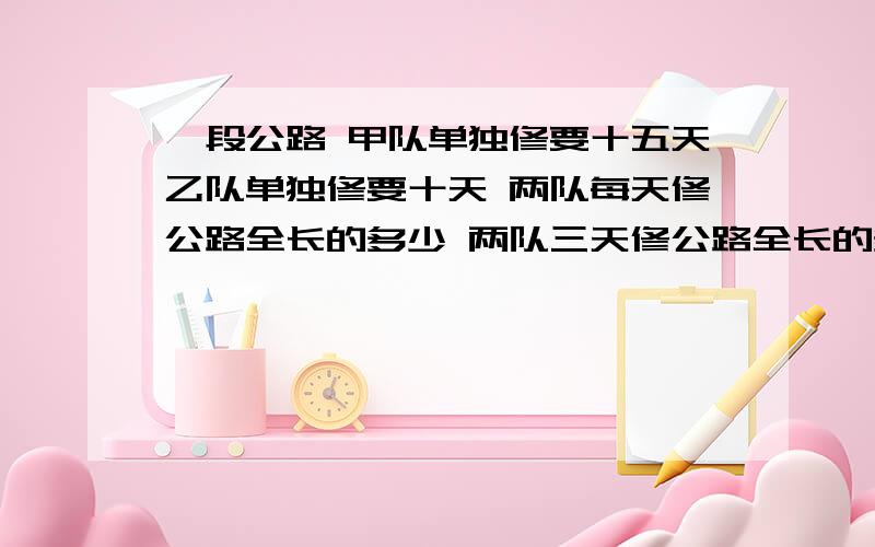 一段公路 甲队单独修要十五天乙队单独修要十天 两队每天修公路全长的多少 两队三天修公路全长的多少