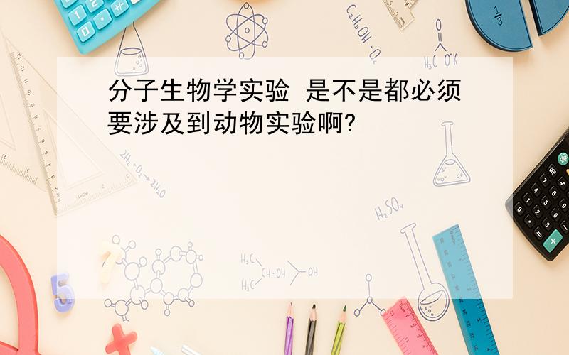 分子生物学实验 是不是都必须要涉及到动物实验啊?