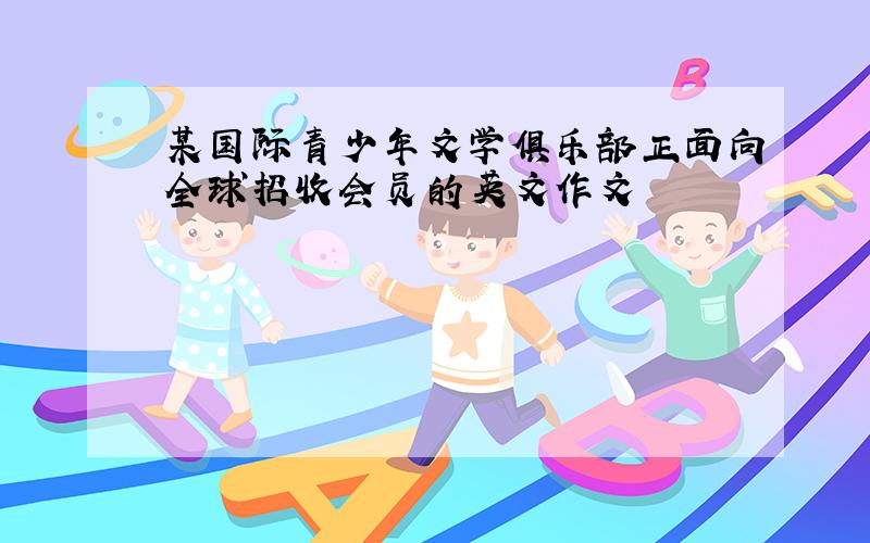 某国际青少年文学俱乐部正面向全球招收会员的英文作文